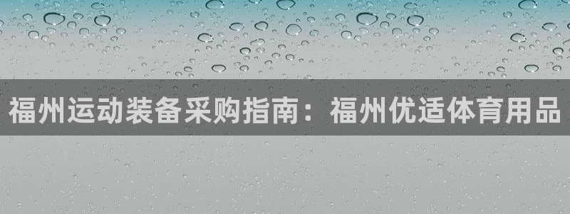 欧陆娱乐登录平台：福州运动装备采购指南：福州优适体育